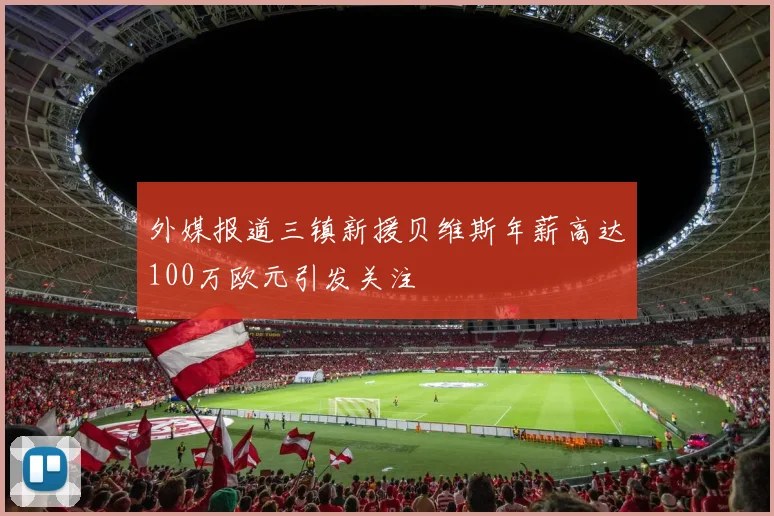 外媒报道三镇新援贝维斯年薪高达100万欧元引发关注