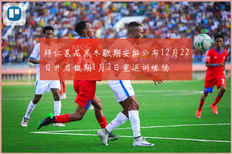 拜仁慕尼黑冬歇期安排公布12月22日开启假期1月3日重返训练场