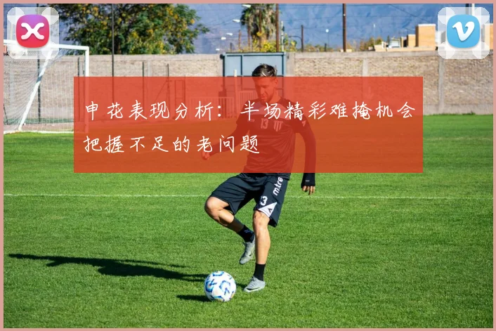 申花表现分析：半场精彩难掩机会把握不足的老问题