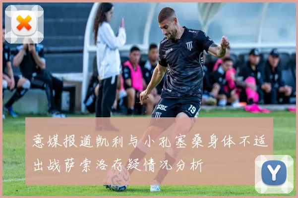 意媒报道凯利与小孔塞桑身体不适出战萨索洛存疑情况分析